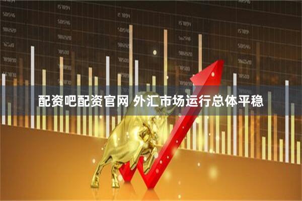 配资吧配资官网 外汇市场运行总体平稳