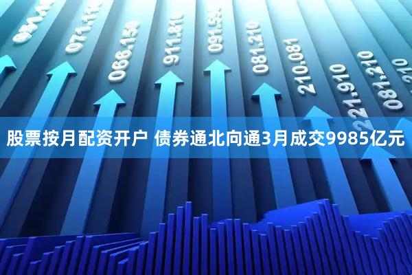 股票按月配资开户 债券通北向通3月成交9985亿元