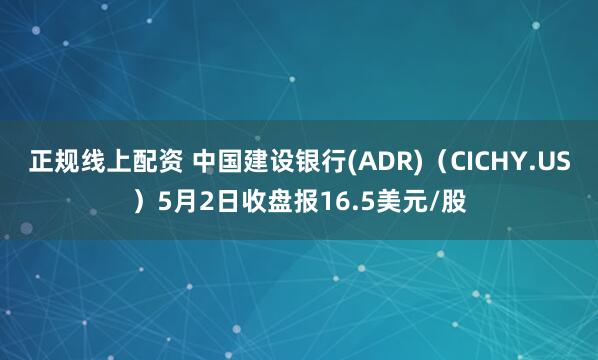 正规线上配资 中国建设银行(ADR)（CICHY.US）5月2日收盘报16.5美元/股