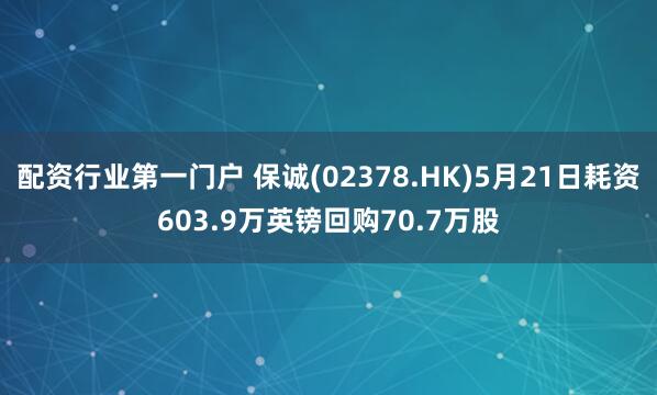 配资行业第一门户 保诚(02378.HK)5月21日耗资603.9万英镑回购70.7万股