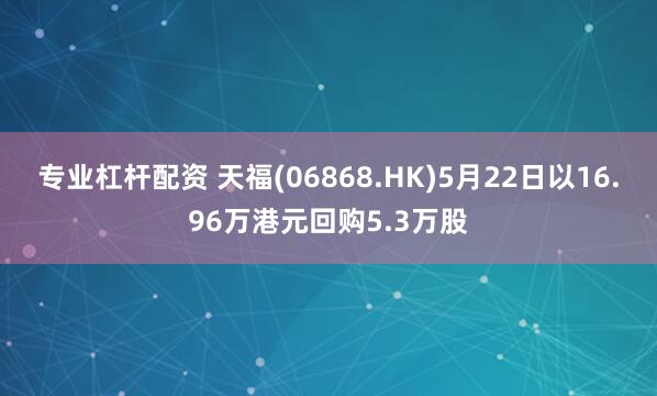 专业杠杆配资 天福(06868.HK)5月22日以16.96万港元回购5.3万股