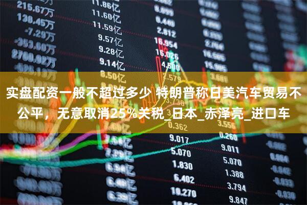 实盘配资一般不超过多少 特朗普称日美汽车贸易不公平，无意取消25%关税_日本_赤泽亮_进口车