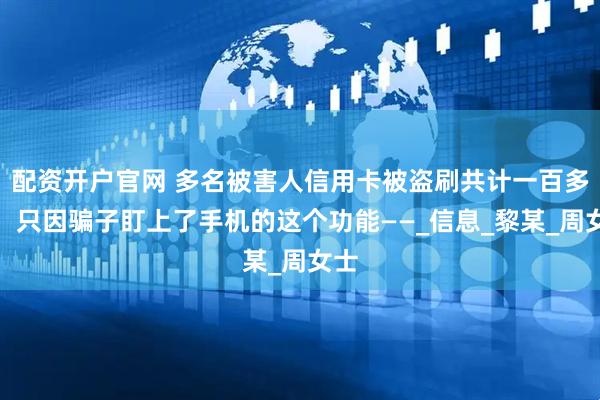配资开户官网 多名被害人信用卡被盗刷共计一百多万，只因骗子盯上了手机的这个功能——_信息_黎某_周女士
