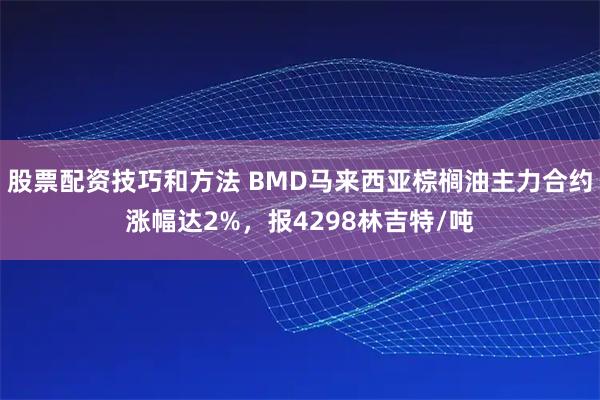 股票配资技巧和方法 BMD马来西亚棕榈油主力合约涨幅达2%，报4298林吉特/吨