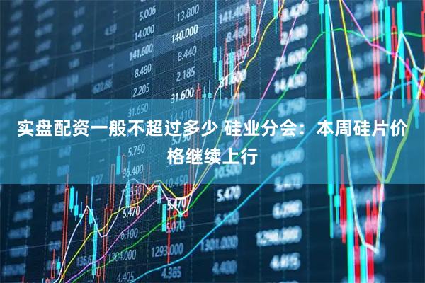 实盘配资一般不超过多少 硅业分会：本周硅片价格继续上行