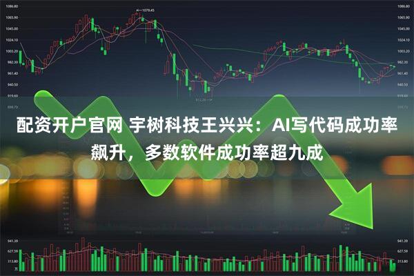 配资开户官网 宇树科技王兴兴：AI写代码成功率飙升，多数软件成功率超九成