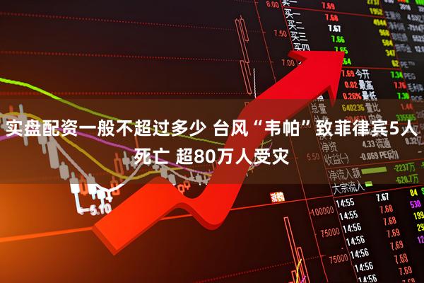 实盘配资一般不超过多少 台风“韦帕”致菲律宾5人死亡 超80万人受灾