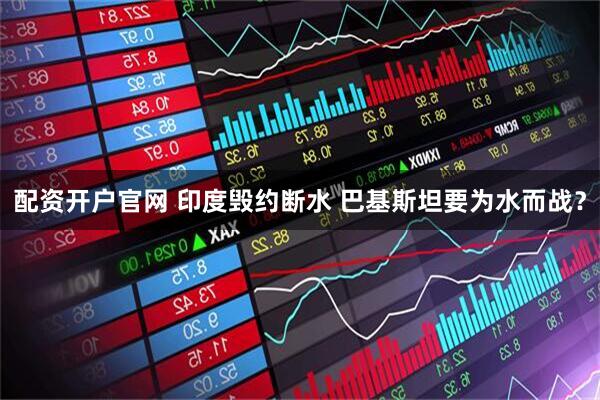 配资开户官网 印度毁约断水 巴基斯坦要为水而战？