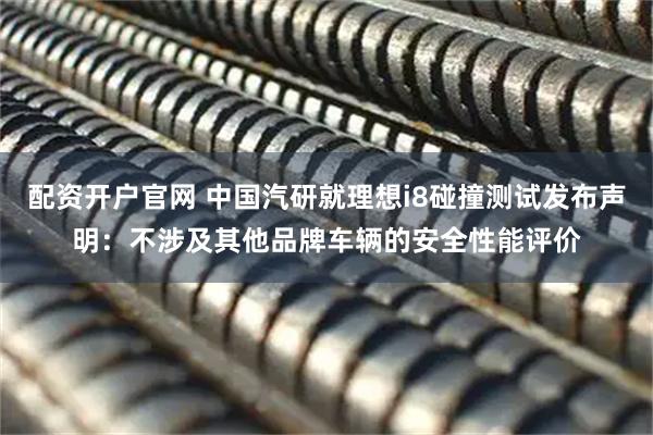 配资开户官网 中国汽研就理想i8碰撞测试发布声明：不涉及其他品牌车辆的安全性能评价