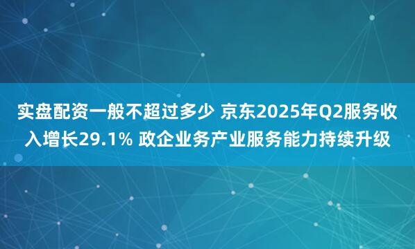 实盘配资一般不超过多少 京东2025年Q2服务收入增长29.1% 政企业务产业服务能力持续升级