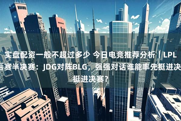 实盘配资一般不超过多少 今日电竞推荐分析｜LPL季后赛半决赛：JDG对阵BLG，强强对话谁能率先挺进决赛？