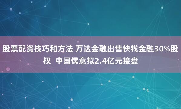 股票配资技巧和方法 万达金融出售快钱金融30%股权  中国儒意拟2.4亿元接盘