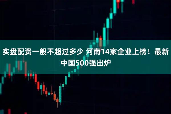 实盘配资一般不超过多少 河南14家企业上榜！最新中国500强出炉