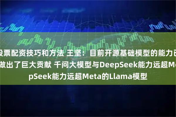 股票配资技巧和方法 王坚：目前开源基础模型的能力已与闭源持平 中国做出了巨大贡献 千问大模型与DeepSeek能力远超Meta的Llama模型