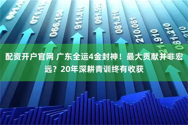 配资开户官网 广东全运4金封神！最大贡献并非宏远？20年深耕青训终有收获