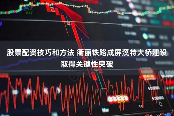 股票配资技巧和方法 衢丽铁路成屏溪特大桥建设取得关键性突破