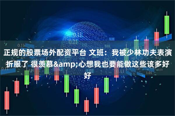 正规的股票场外配资平台 文班：我被少林功夫表演折服了 很羡慕&心想我也要能做这些该多好